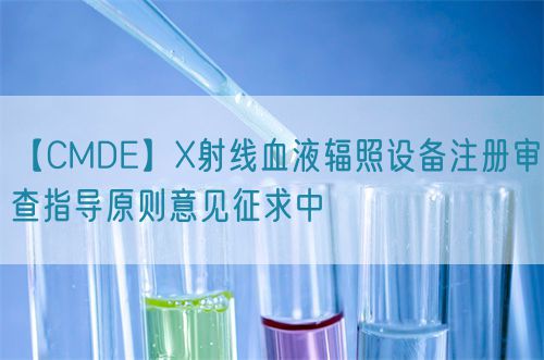 【CMDE】X射线血液辐照设备注册审查指导原则意见征求中(图1)