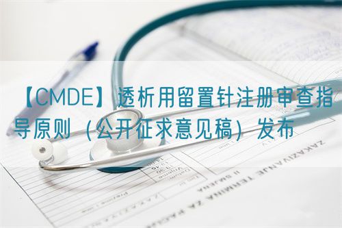 【CMDE】透析用留置针注册审查指导原则（公开征求意见稿）发布(图1)
