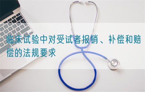 临床试验中对受试者报销、补偿和赔偿的法规要求(图1)