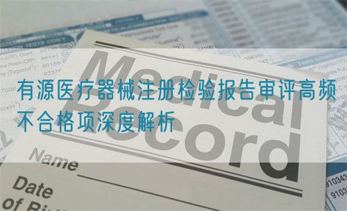 有源医疗器械注册检验报告审评高频不合格项深度解析(图1)