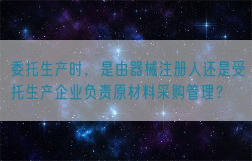 委托生产时，是由器械注册人还是受托生产企业负责原材料采购管理？(图1)