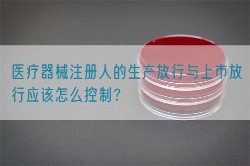 医疗器械注册人的生产放行与上市放行应该怎么控制？(图1)