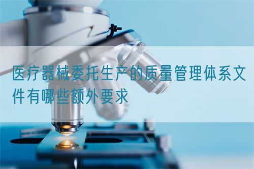 医疗器械委托生产的质量管理体系文件有哪些额外要求(图1)