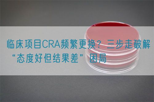 临床项目CRA频繁更换？三步走破解“态度好但结果差”困局(图1)