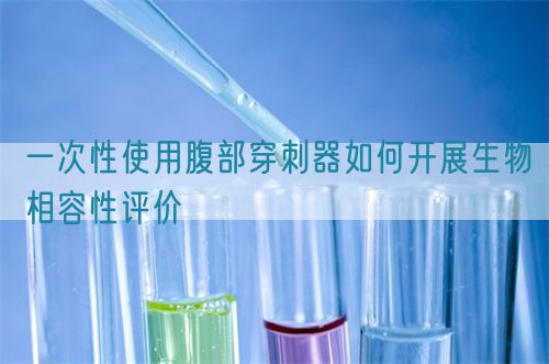 一次性使用腹部穿刺器如何开展生物相容性评价(图1)