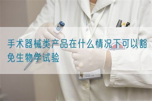 手术器械类产品在什么情况下可以豁免生物学试验(图1)