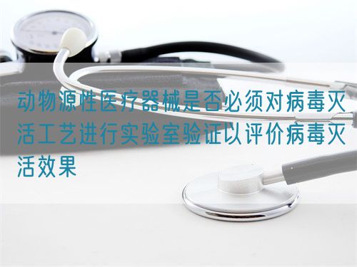 动物源性医疗器械是否必须对病毒灭活工艺进行实验室验证以评价病毒灭活效果(图1)