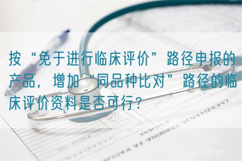 按“免于进行临床评价”路径申报的产品，增加“同品种比对”路径的临床评价资料是否可行？(图1)