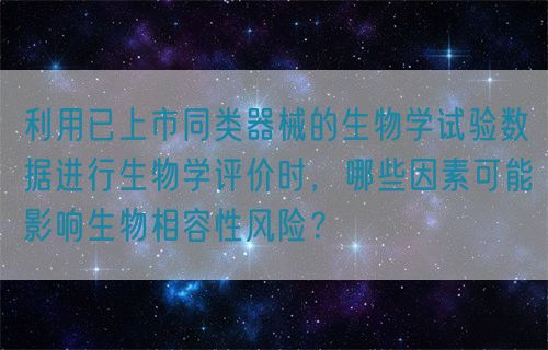 利用已上市同类器械的生物学试验数据进行生物学评价时，哪些因素可能影响生物相容性风险？(图1)