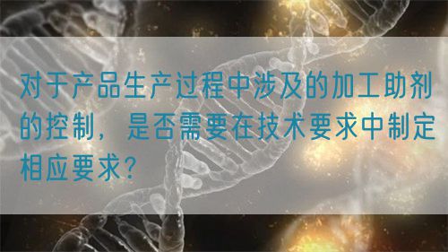 对于产品生产过程中涉及的加工助剂的控制，是否需要在技术要求中制定相应要求？(图1)