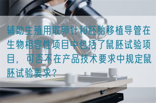 辅助生殖用取卵针和胚胎移植导管在生物相容性项目中包括了鼠胚试验项目，可否不在产品技术要求中规定鼠胚试验要求？(图1)
