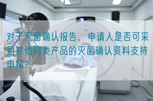  对于灭菌确认报告，申请人是否可采用其他同类产品的灭菌确认资料支持申报？(图1)