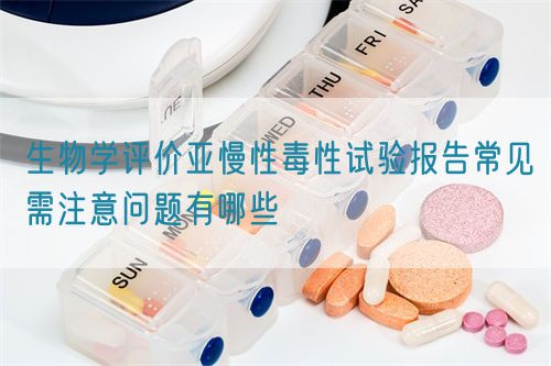 生物学评价亚慢性毒性试验报告常见需注意问题有哪些(图1)