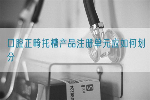 口腔正畸托槽产品注册单元应如何划分(图1)