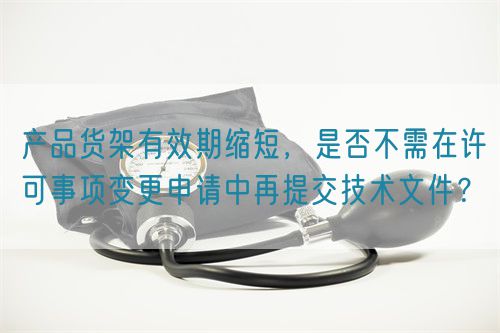 产品货架有效期缩短，是否不需在许可事项变更申请中再提交技术文件？(图1)