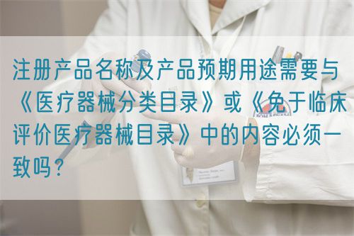 注册产品名称及产品预期用途需要与《医疗器械分类目录》或《免于临床评价医疗器械目录》中的内容必须一致吗？(图1)
