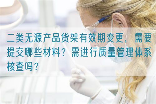 二类无源产品货架有效期变更，需要提交哪些材料？需进行质量管理体系核查吗？(图1)