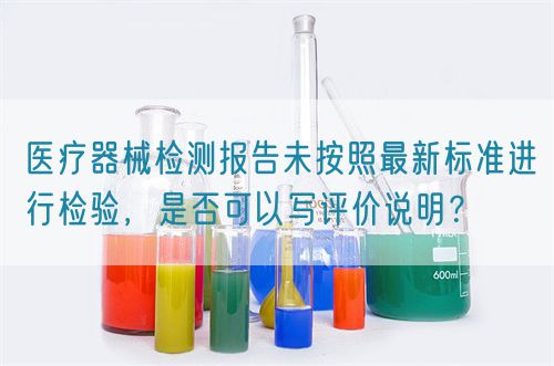 医疗器械检测报告未按照最新标准进行检验，是否可以写评价说明？(图1)