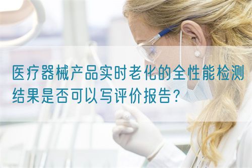 医疗器械产品实时老化的全性能检测结果是否可以写评价报告？(图1)