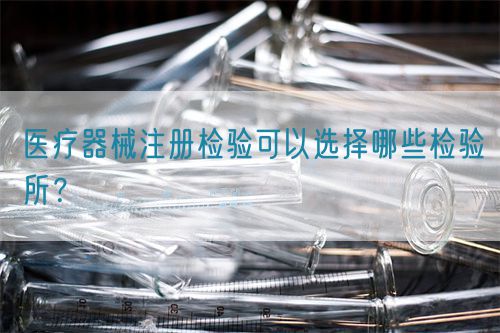 医疗器械注册检验可以选择哪些检验所？(图1)