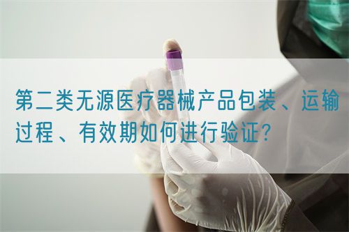 第二类无源医疗器械产品包装、运输过程、有效期如何进行验证？(图1)