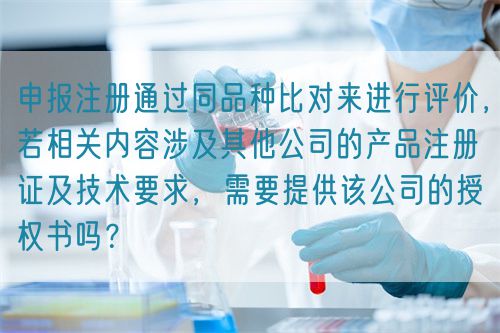 申报注册通过同品种比对来进行评价，若相关内容涉及其他公司的产品注册证及技术要求，需要提供该公司的授权书吗？(图1)