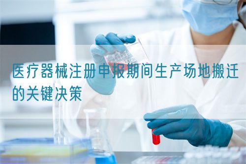 医疗器械注册申报期间生产场地搬迁的关键决策(图1)