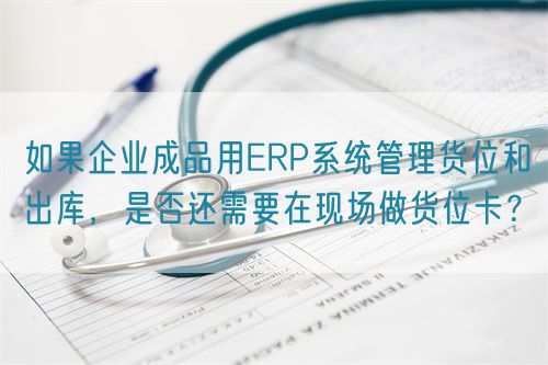 如果企业成品用ERP系统管理货位和出库，是否还需要在现场做货位卡？(图1)