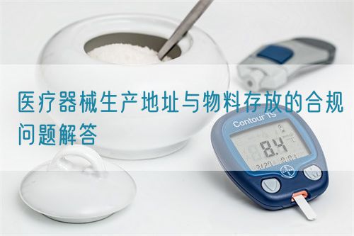 医疗器械生产地址与物料存放的合规问题解答(图1)