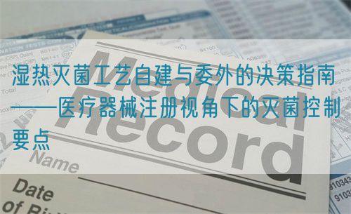 湿热灭菌工艺自建与委外的决策指南——医疗器械注册视角下的灭菌控制要点(图1)