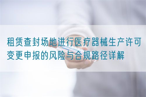 租赁查封场地进行医疗器械生产许可变更申报的风险与合规路径详解(图1)
