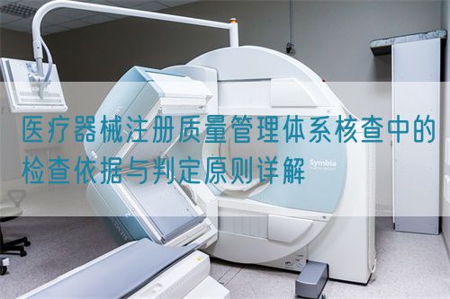 医疗器械注册质量管理体系核查中的检查依据与判定原则详解(图1)