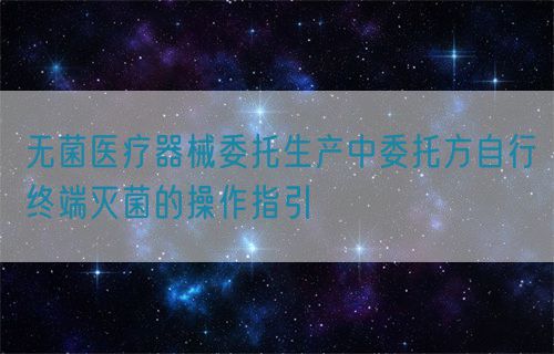 无菌医疗器械委托生产中委托方自行终端灭菌的操作指引(图1)