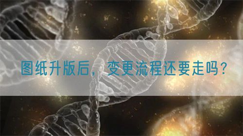图纸升版后，变更流程还要走吗？(图1)