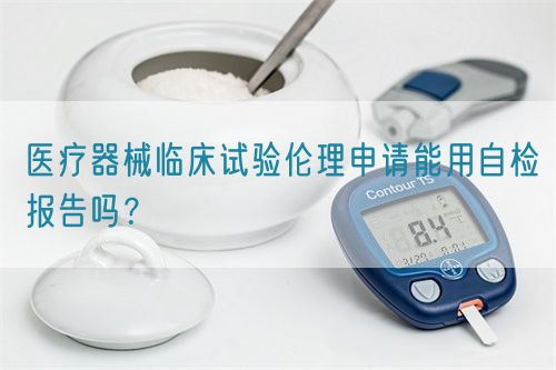 医疗器械临床试验伦理申请能用自检报告吗？(图1)