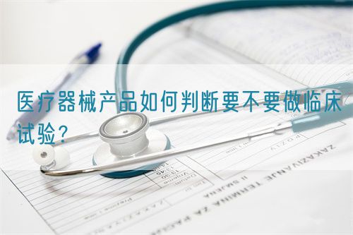 医疗器械产品如何判断要不要做临床试验？(图1)