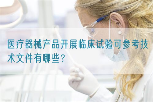 医疗器械产品开展临床试验可参考技术文件有哪些？(图1)