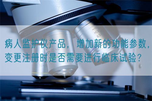 病人监护仪产品，增加新的功能参数，变更注册时是否需要进行临床试验？(图1)