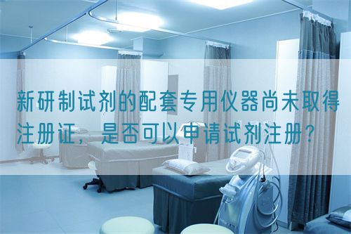新研制试剂的配套专用仪器尚未取得注册证，是否可以申请试剂注册？(图1)