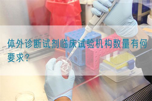 体外诊断试剂临床试验机构数量有何要求？(图1)