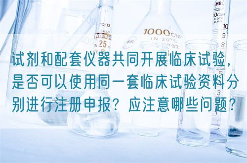 试剂和配套仪器共同开展临床试验，是否可以使用同一套临床试验资料分别进行注册申报？应注意哪些问题？(图1)
