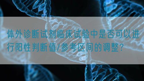 体外诊断试剂临床试验中是否可以进行阳性判断值/参考区间的调整？(图1)