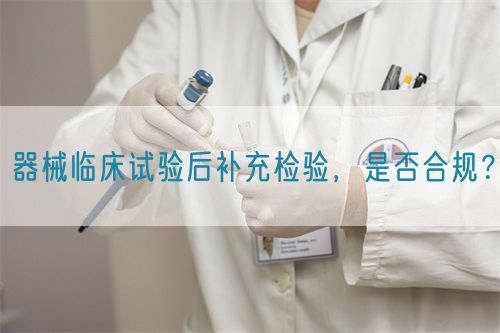 器械临床试验后补充检验，是否合规？(图1)
