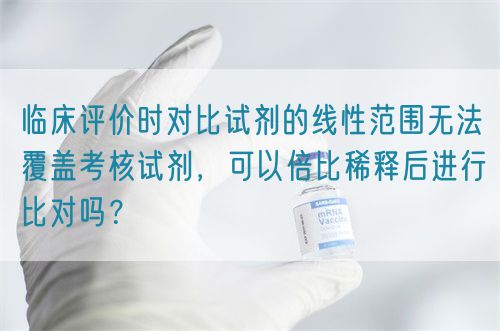 临床评价时对比试剂的线性范围无法覆盖考核试剂，可以倍比稀释后进行比对吗？(图1)