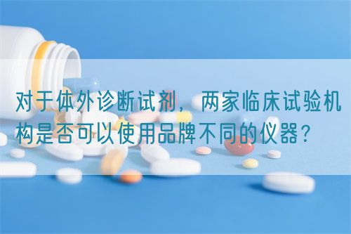 对于体外诊断试剂，两家临床试验机构是否可以使用品牌不同的仪器？(图1)