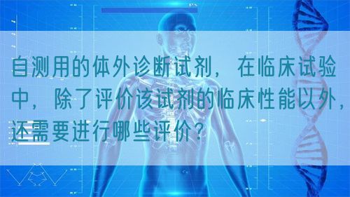 自测用的体外诊断试剂，在临床试验中，除了评价该试剂的临床性能以外，还需要进行哪些评价？(图1)