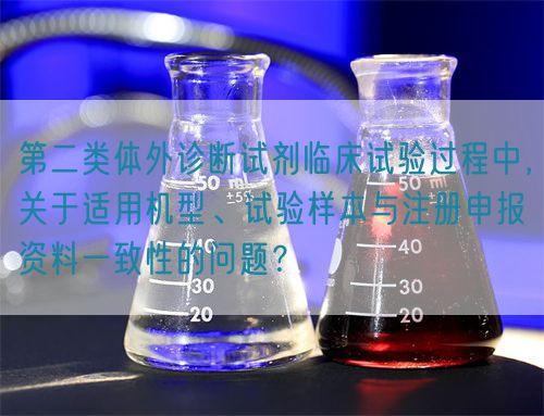 第二类体外诊断试剂临床试验过程中，关于适用机型、试验样本与注册申报资料一致性的问题？(图1)