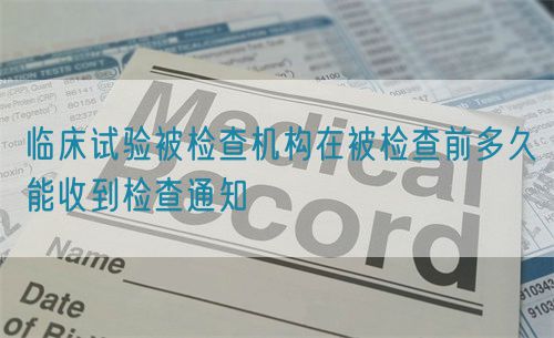 临床试验被检查机构在被检查前多久能收到检查通知(图1)