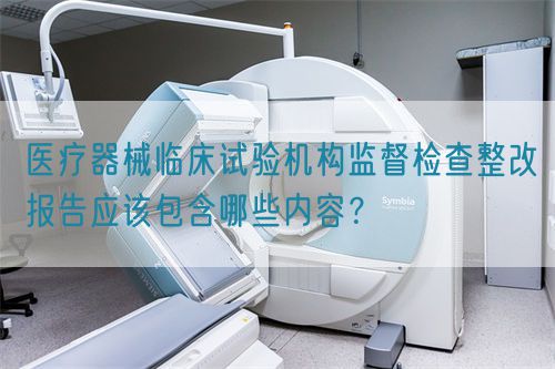 医疗器械临床试验机构监督检查整改报告应该包含哪些内容？(图1)
