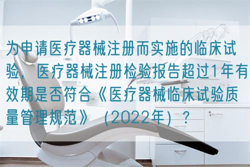 为申请医疗器械注册而实施的临床试验，医疗器械注册检验报告超过1年有效期是否符合《医疗器械临床试验质量管理规范》（2022年）？(图1)